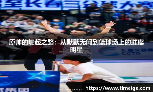 原帅的崛起之路：从默默无闻到篮球场上的璀璨明星