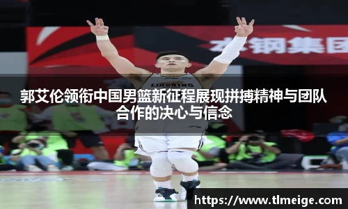 郭艾伦领衔中国男篮新征程展现拼搏精神与团队合作的决心与信念