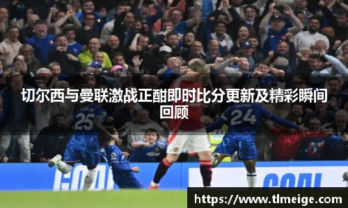 切尔西与曼联激战正酣即时比分更新及精彩瞬间回顾