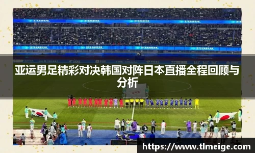 亚运男足精彩对决韩国对阵日本直播全程回顾与分析